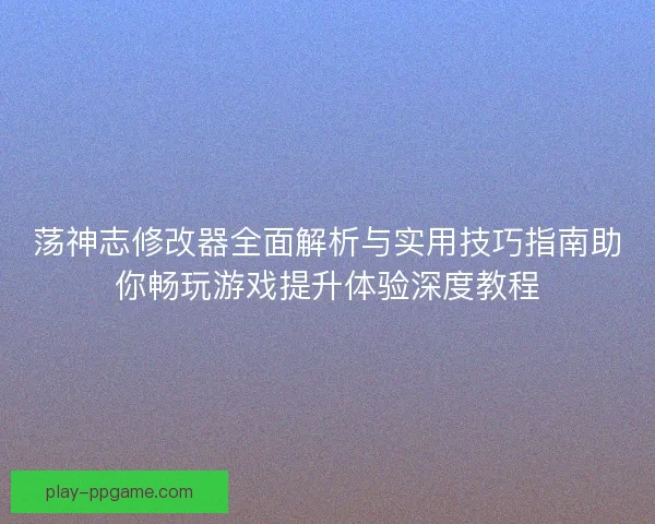 荡神志修改器全面解析与实用技巧指南助你畅玩游戏提升体验深度教程