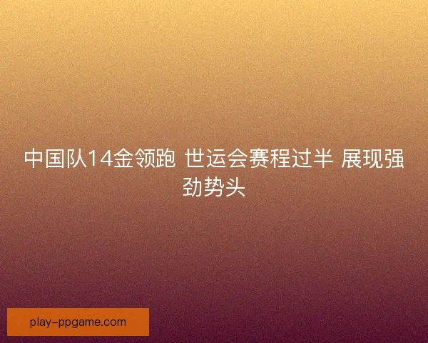 中国队14金领跑 世运会赛程过半 展现强劲势头