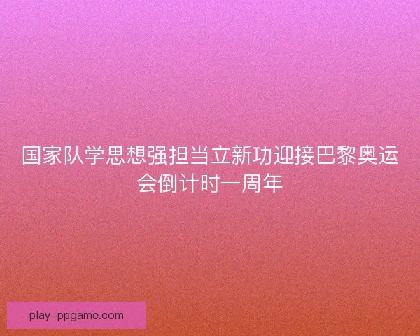 国家队学思想强担当立新功迎接巴黎奥运会倒计时一周年