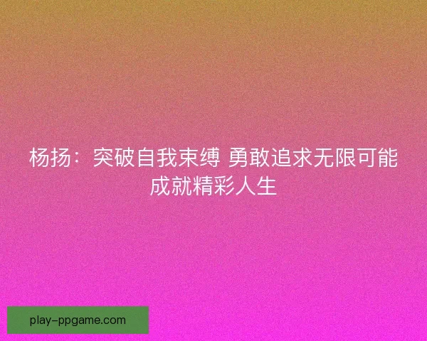 杨扬：突破自我束缚 勇敢追求无限可能成就精彩人生