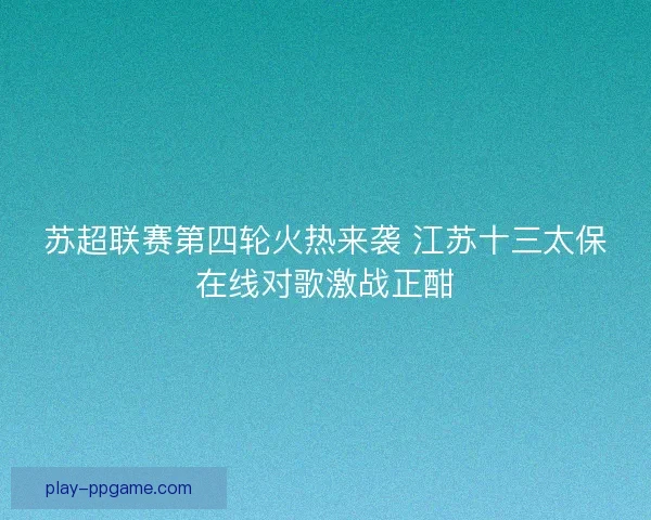 苏超联赛第四轮火热来袭 江苏十三太保在线对歌激战正酣
