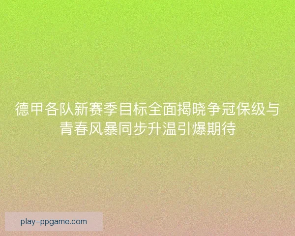 德甲各队新赛季目标全面揭晓争冠保级与青春风暴同步升温引爆期待