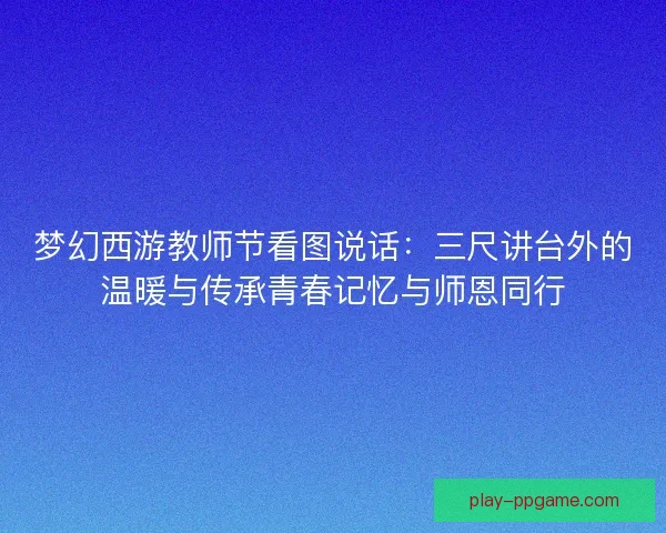梦幻西游教师节看图说话：三尺讲台外的温暖与传承青春记忆与师恩同行