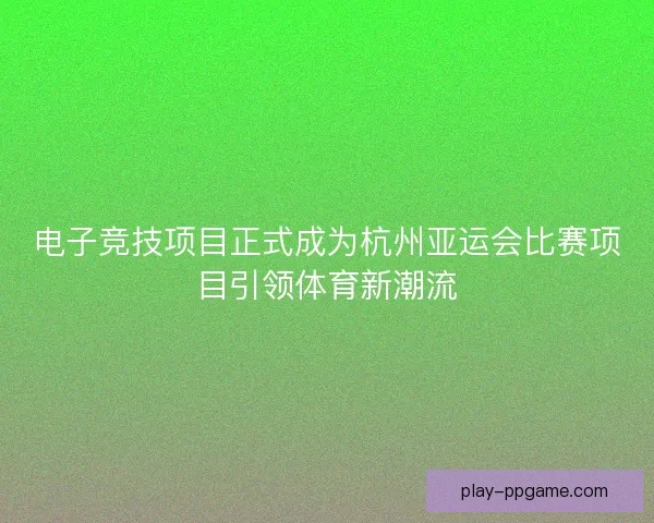 电子竞技项目正式成为杭州亚运会比赛项目引领体育新潮流