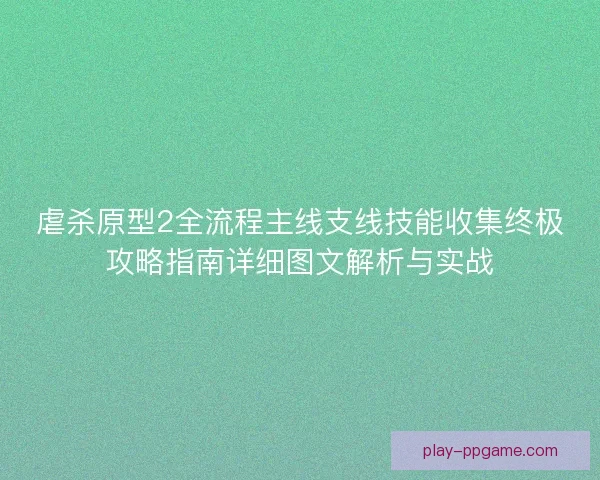 虐杀原型2全流程主线支线技能收集终极攻略指南详细图文解析与实战