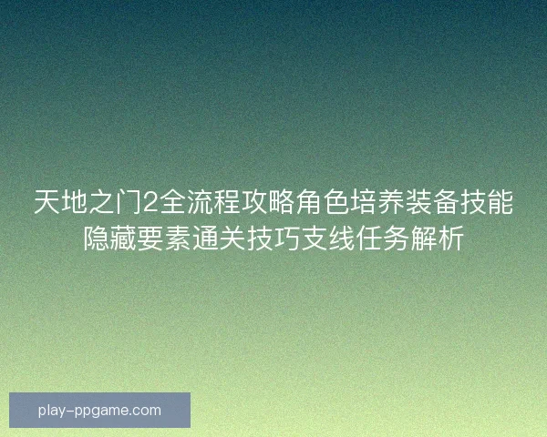 天地之门2全流程攻略角色培养装备技能隐藏要素通关技巧支线任务解析