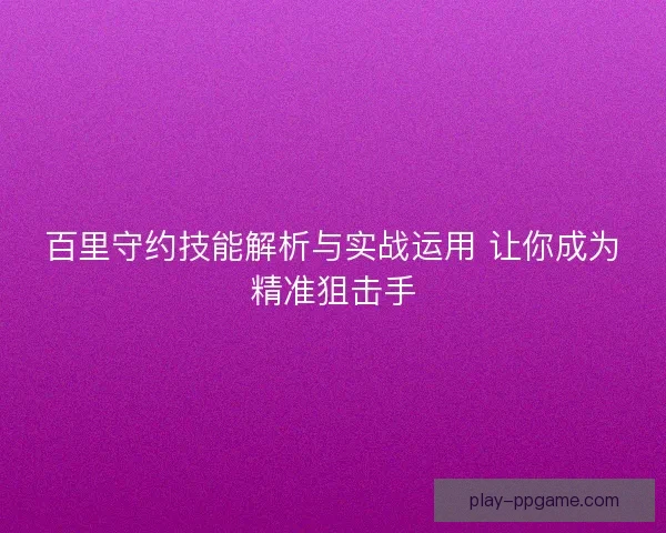 百里守约技能解析与实战运用 让你成为精准狙击手