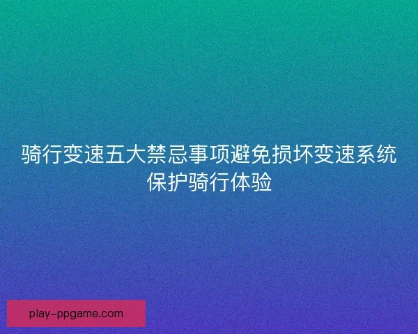 骑行变速五大禁忌事项避免损坏变速系统保护骑行体验