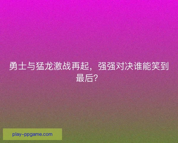 勇士与猛龙激战再起，强强对决谁能笑到最后？