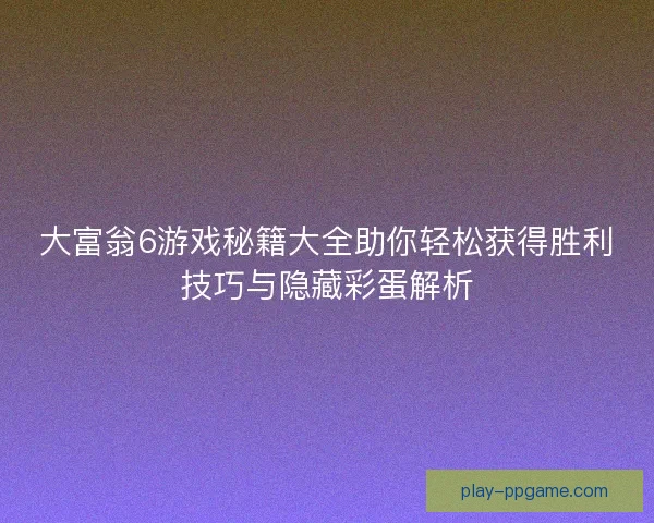 大富翁6游戏秘籍大全助你轻松获得胜利技巧与隐藏彩蛋解析