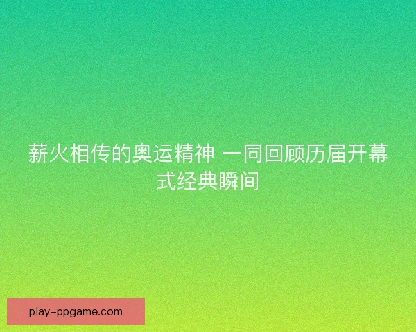 薪火相传的奥运精神 一同回顾历届开幕式经典瞬间
