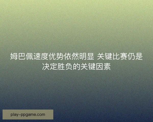 姆巴佩速度优势依然明显 关键比赛仍是决定胜负的关键因素