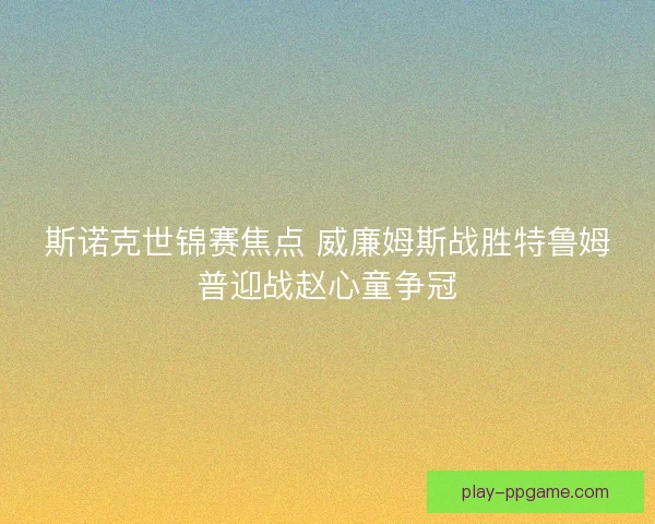 斯诺克世锦赛焦点 威廉姆斯战胜特鲁姆普迎战赵心童争冠