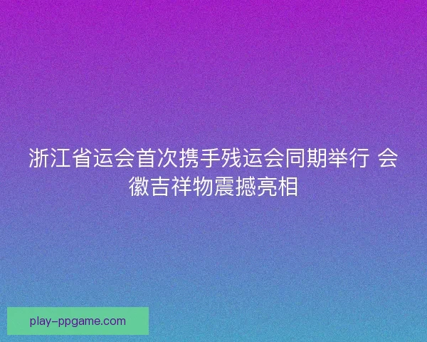 浙江省运会首次携手残运会同期举行 会徽吉祥物震撼亮相