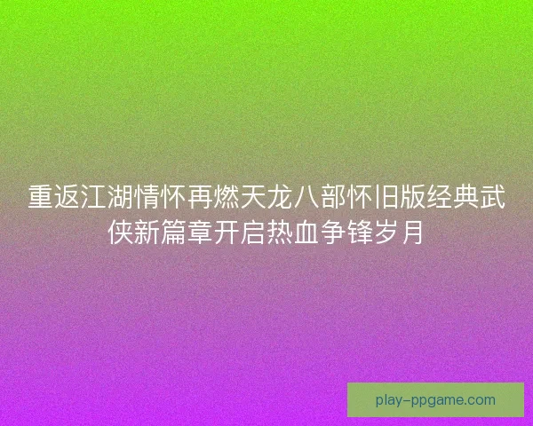重返江湖情怀再燃天龙八部怀旧版经典武侠新篇章开启热血争锋岁月