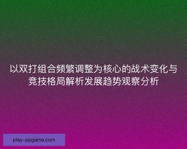 以双打组合频繁调整为核心的战术变化与竞技格局解析发展趋势观察分析