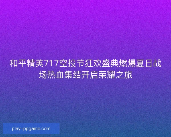 和平精英717空投节狂欢盛典燃爆夏日战场热血集结开启荣耀之旅