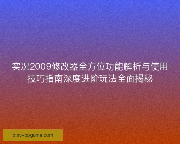 实况2009修改器全方位功能解析与使用技巧指南深度进阶玩法全面揭秘