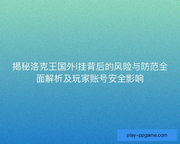 揭秘洛克王国外i挂背后的风险与防范全面解析及玩家账号安全影响