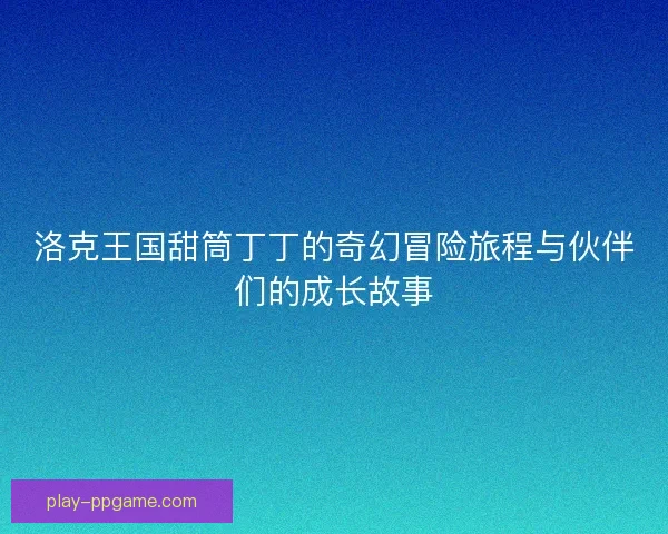 洛克王国甜筒丁丁的奇幻冒险旅程与伙伴们的成长故事